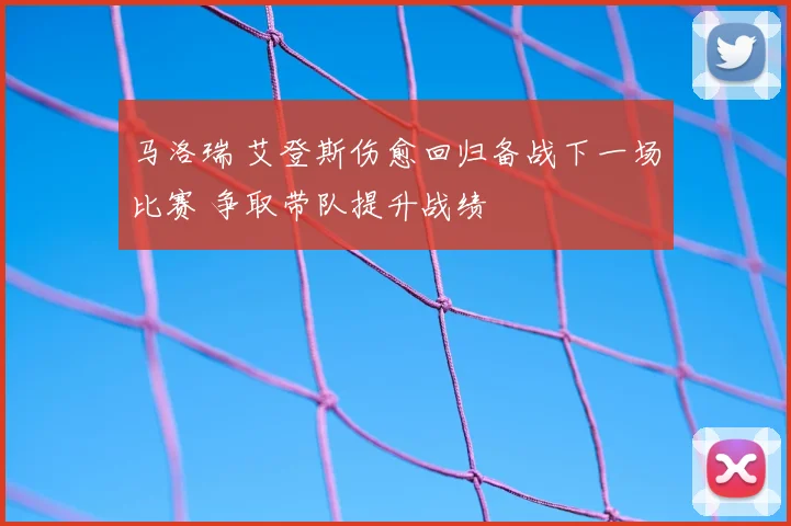 马洛瑞 艾登斯伤愈回归备战下一场比赛 争取带队提升战绩
