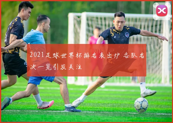 2021足球世界杯排名表出炉 各队名次一览引发关注