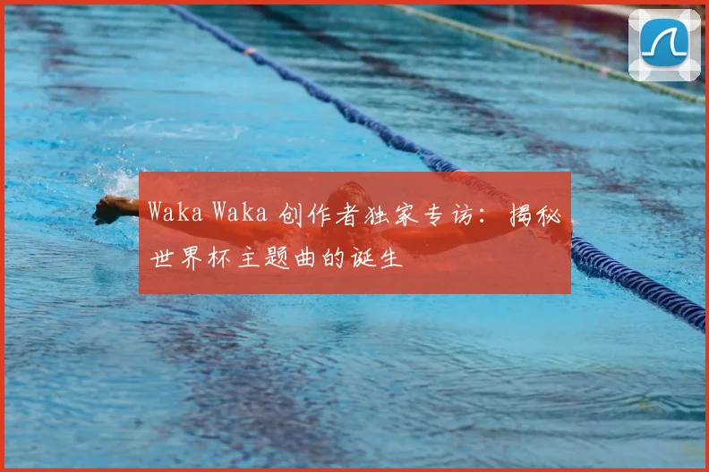 Waka Waka 创作者独家专访：揭秘世界杯主题曲的诞生