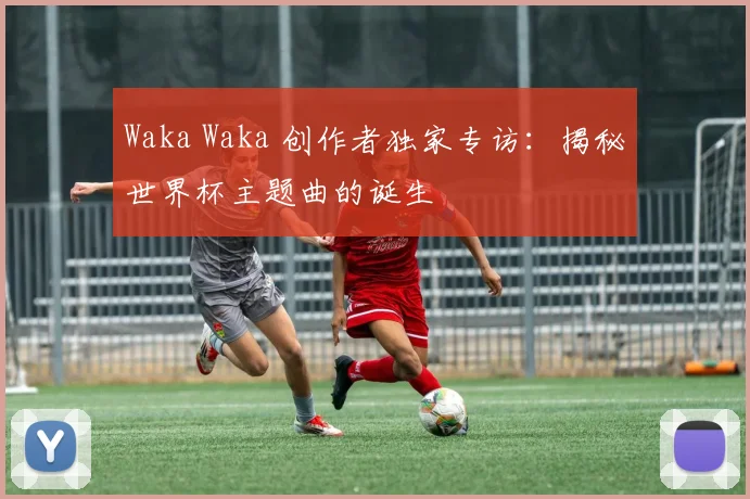 Waka Waka 创作者独家专访：揭秘世界杯主题曲的诞生