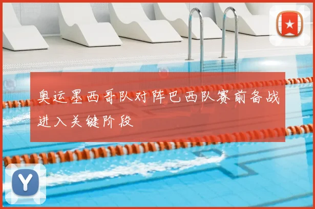 奥运墨西哥队对阵巴西队赛前备战进入关键阶段