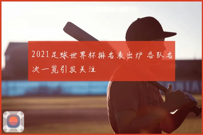 2021足球世界杯排名表出炉 各队名次一览引发关注
