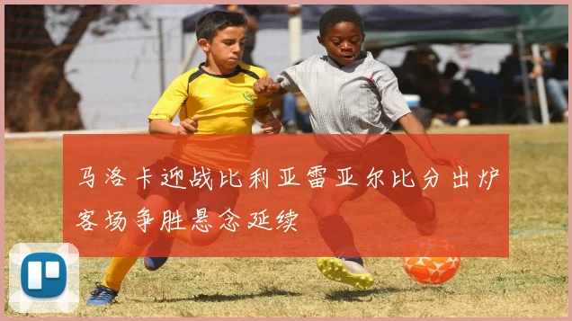马洛卡迎战比利亚雷亚尔比分出炉客场争胜悬念延续