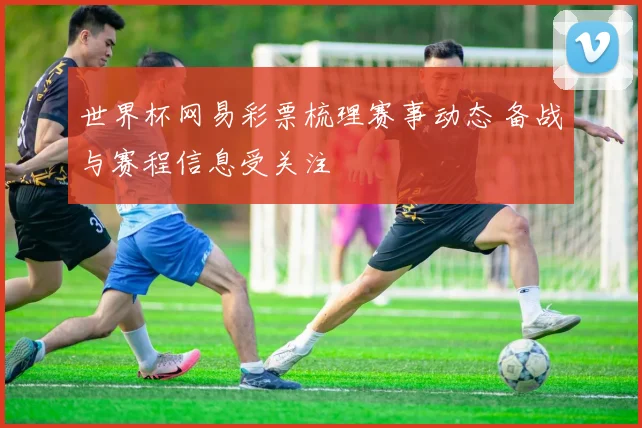 世界杯网易彩票梳理赛事动态 备战与赛程信息受关注
