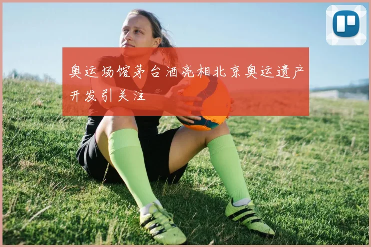 奥运场馆茅台酒亮相北京奥运遗产开发引关注