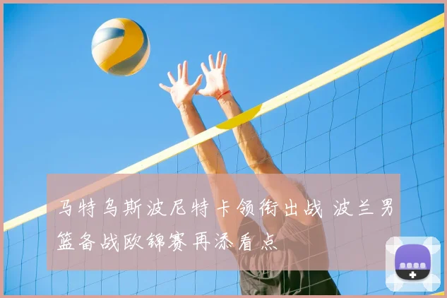 马特乌斯波尼特卡领衔出战 波兰男篮备战欧锦赛再添看点