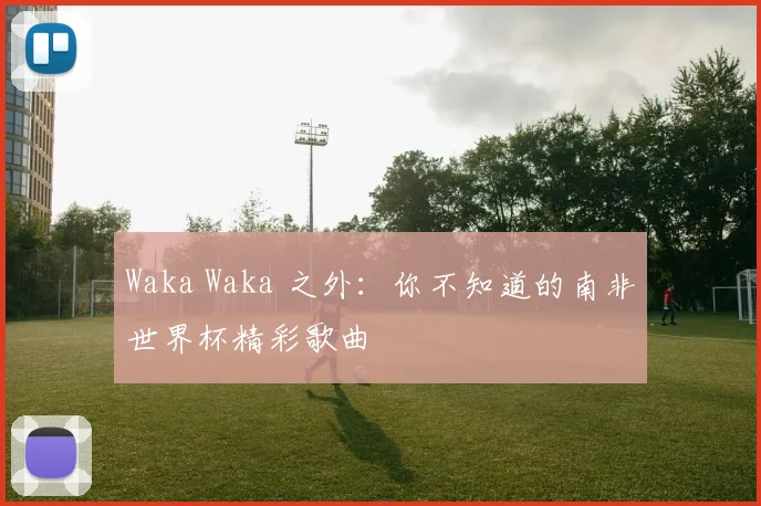 Waka Waka 之外：你不知道的南非世界杯精彩歌曲