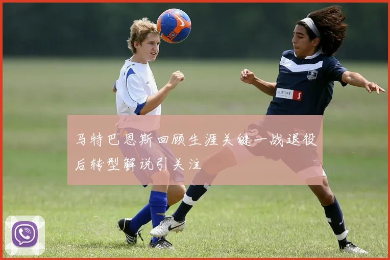 马特巴恩斯回顾生涯关键一战退役后转型解说引关注
