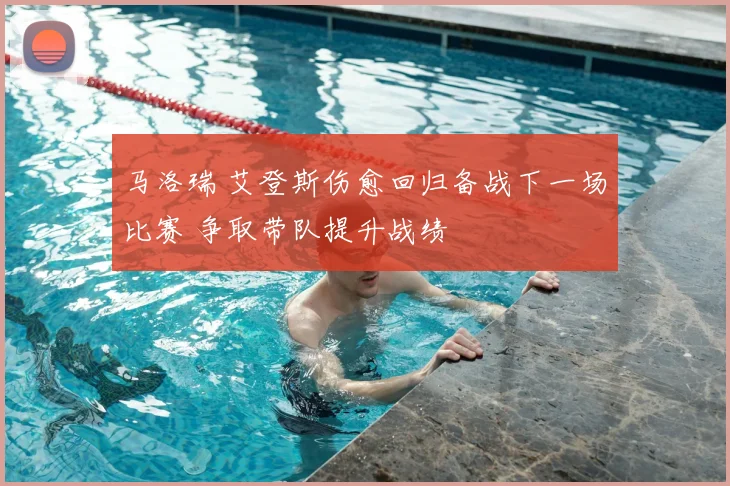 马洛瑞 艾登斯伤愈回归备战下一场比赛 争取带队提升战绩
