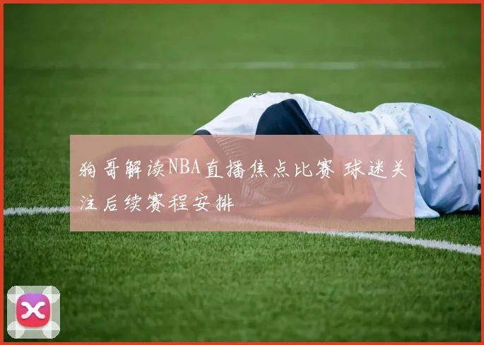 狗哥解读NBA直播焦点比赛 球迷关注后续赛程安排