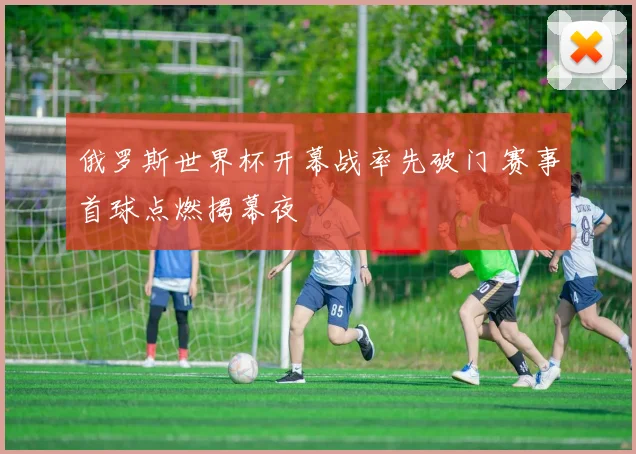 俄罗斯世界杯开幕战率先破门 赛事首球点燃揭幕夜