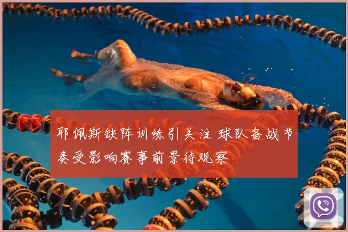耶佩斯缺阵训练引关注 球队备战节奏受影响赛事前景待观察