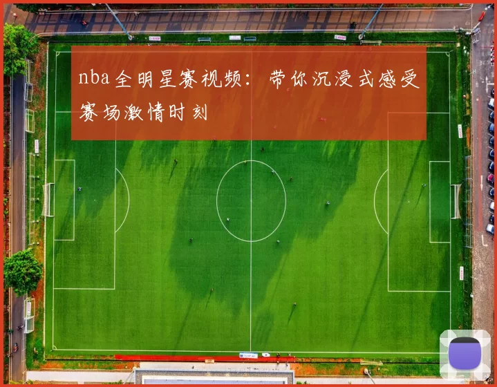 nba全明星赛视频：带你沉浸式感受赛场激情时刻
