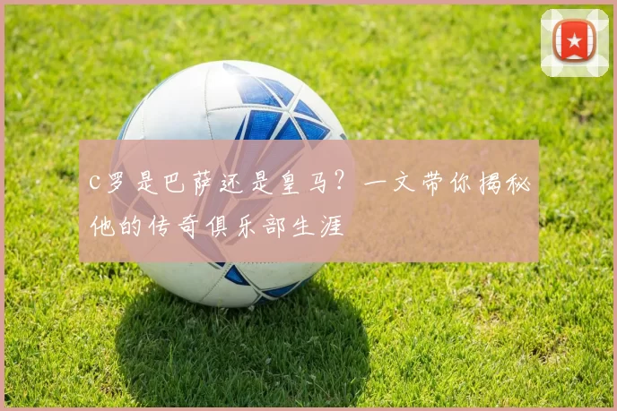 c罗是巴萨还是皇马？一文带你揭秘他的传奇俱乐部生涯