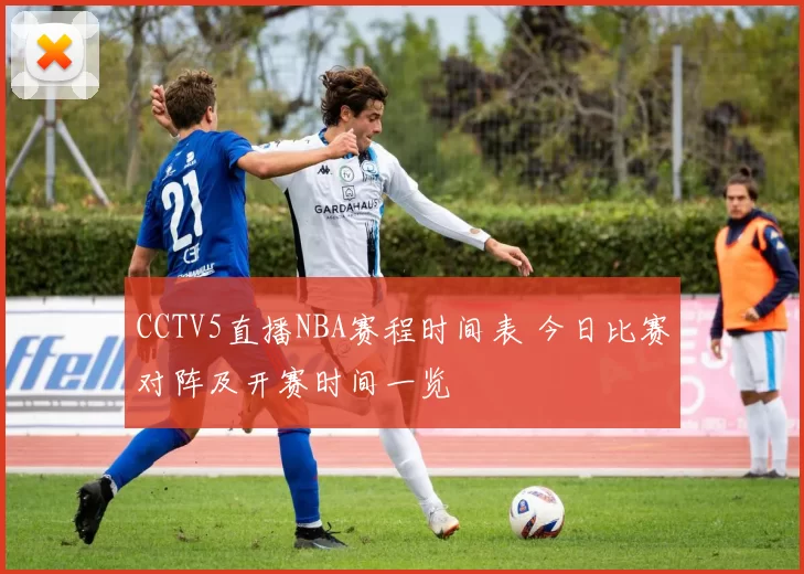 CCTV5直播NBA赛程时间表 今日比赛对阵及开赛时间一览