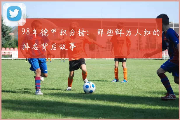 98年德甲积分榜：那些鲜为人知的排名背后故事
