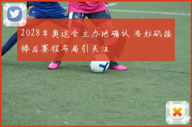 2028年奥运会主办地确认 洛杉矶接棒后赛程布局引关注