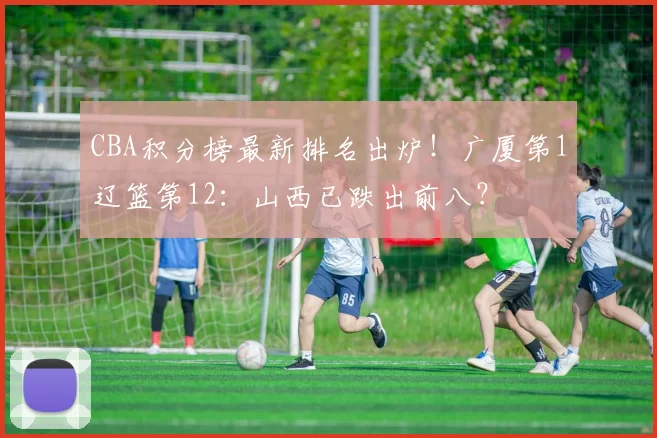 CBA积分榜最新排名出炉！广厦第1辽篮第12：山西已跌出前八？