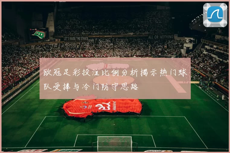 欧冠足彩投注比例分析揭示热门球队受捧与冷门防守思路
