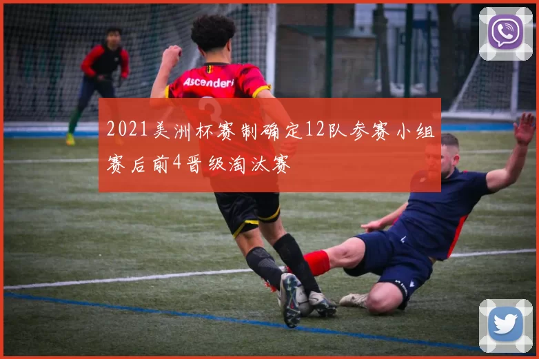 2021美洲杯赛制确定12队参赛小组赛后前4晋级淘汰赛