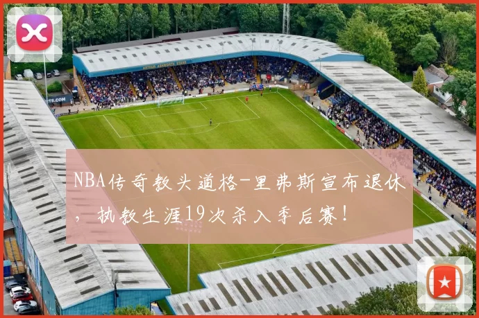 NBA传奇教头道格-里弗斯宣布退休，执教生涯19次杀入季后赛！