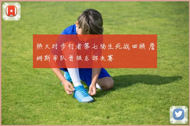 热火对步行者第七场生死战回顾 詹姆斯率队晋级东部决赛