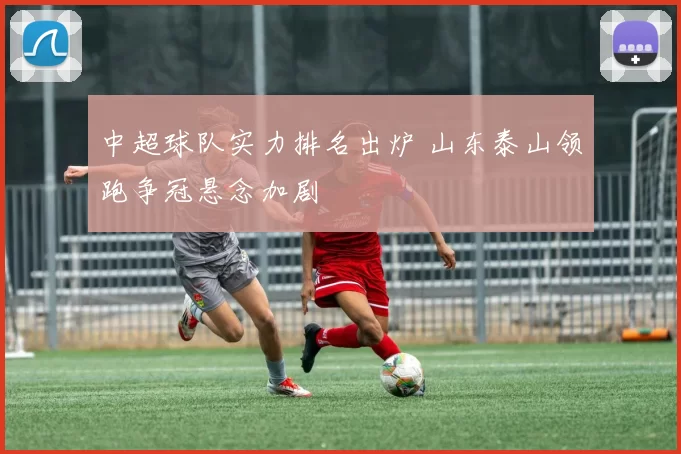 中超球队实力排名出炉 山东泰山领跑争冠悬念加剧