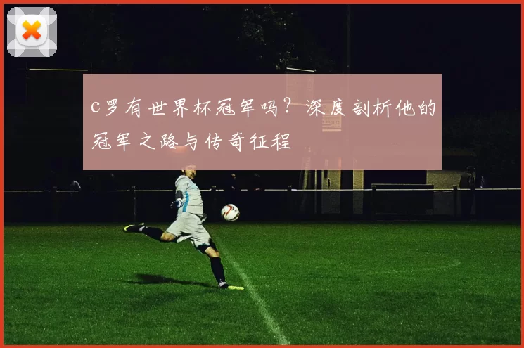 c罗有世界杯冠军吗？深度剖析他的冠军之路与传奇征程