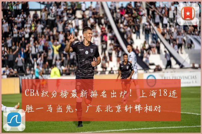 CBA积分榜最新排名出炉！上海18连胜一马当先，广东北京针锋相对