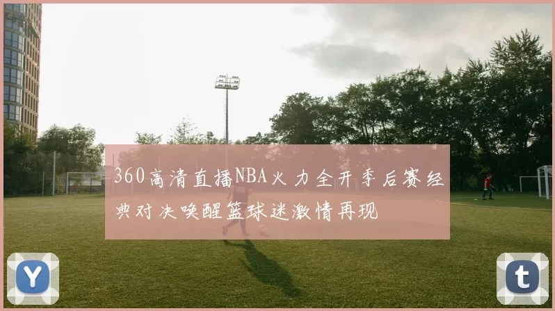 360高清直播NBA火力全开季后赛经典对决唤醒篮球迷激情再现