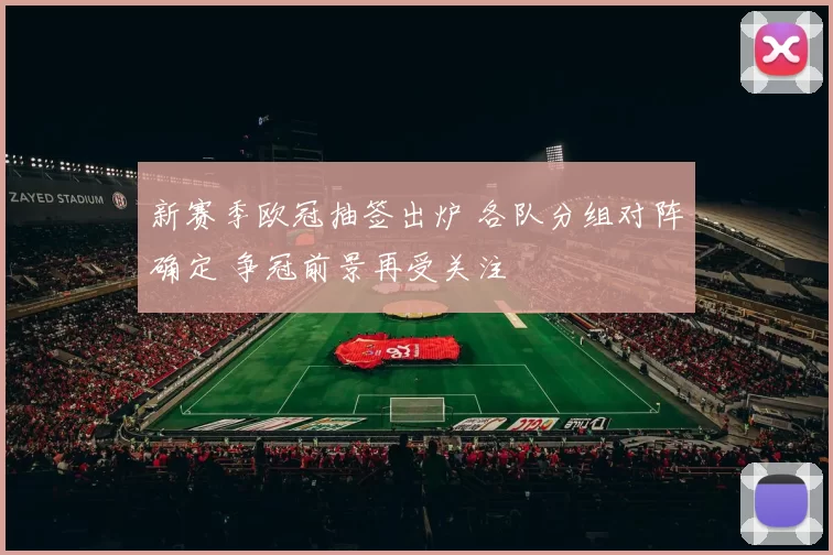 新赛季欧冠抽签出炉 各队分组对阵确定 争冠前景再受关注