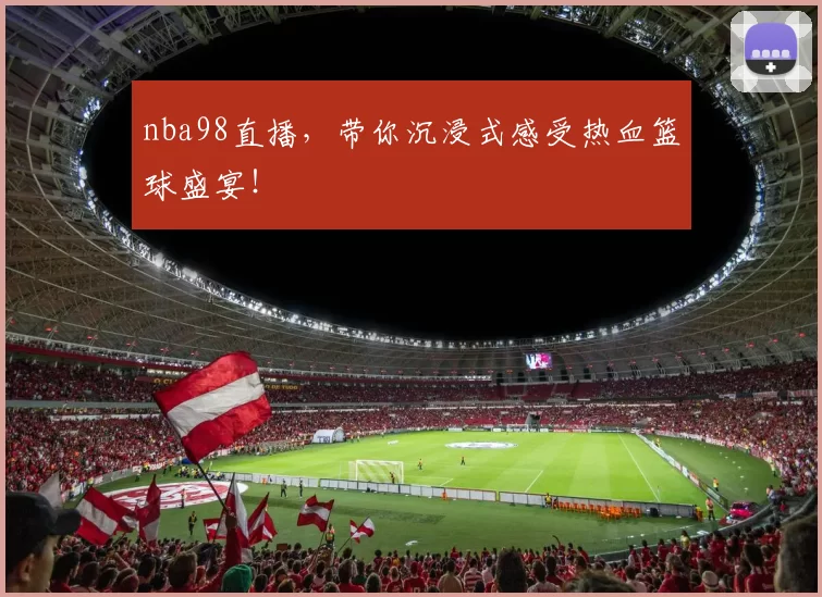 nba98直播，带你沉浸式感受热血篮球盛宴！