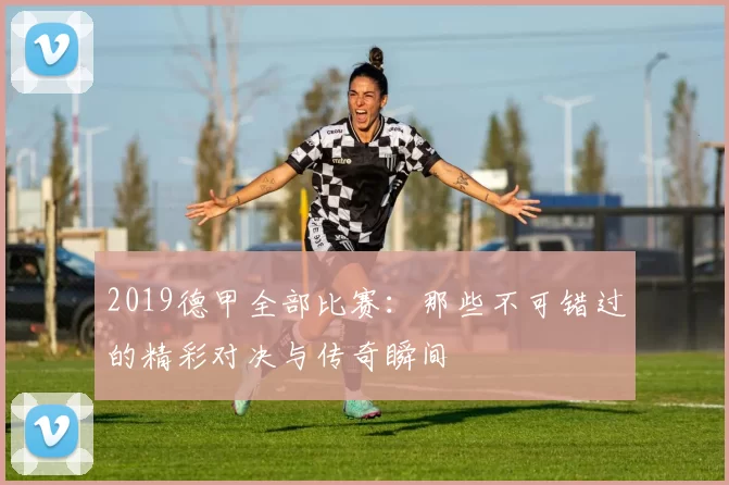 2019德甲全部比赛：那些不可错过的精彩对决与传奇瞬间