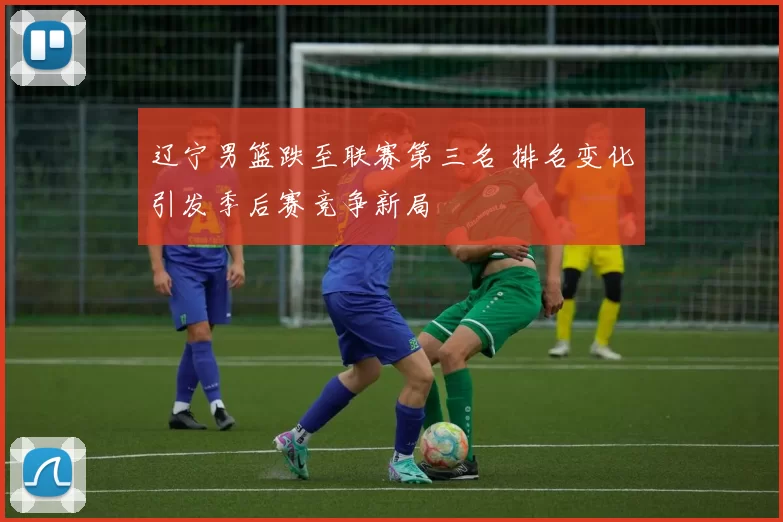 辽宁男篮跌至联赛第三名 排名变化引发季后赛竞争新局