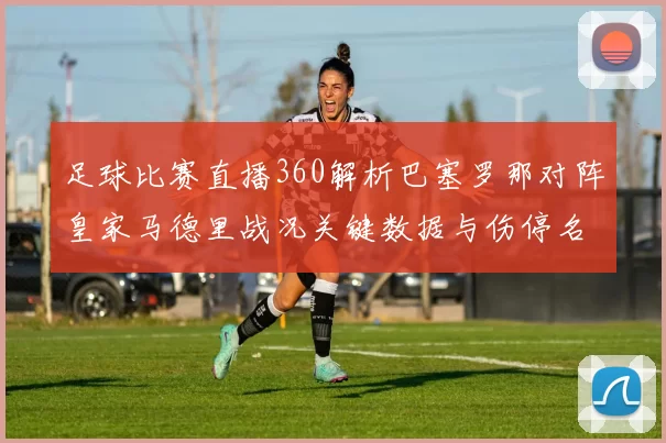 足球比赛直播360解析巴塞罗那对阵皇家马德里战况关键数据与伤停名单