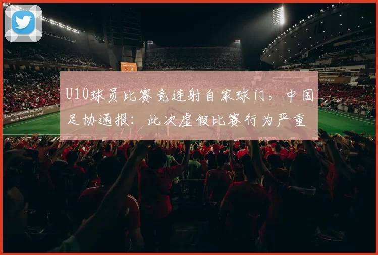 U10球员比赛竟连射自家球门，中国足协通报：此次虚假比赛行为严重违背体育精神，严重扭曲青少年价值观，损害足球事业发展根基