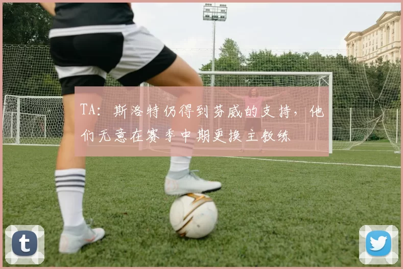 TA：斯洛特仍得到芬威的支持，他们无意在赛季中期更换主教练