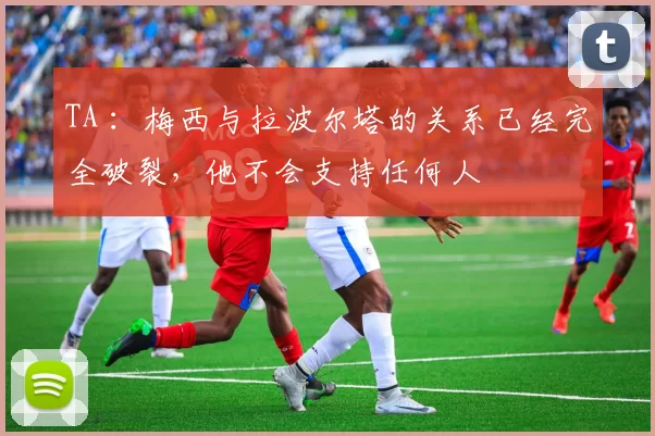 TA ：梅西与拉波尔塔的关系已经完全破裂，他不会支持任何人