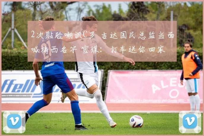 2次贴脸嘲讽C罗 吉达国民总监当面喊梅西名字 官媒：打车送你回家