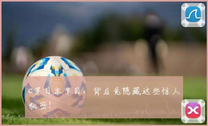 c罗日本节目，背后竟隐藏这些惊人秘密！