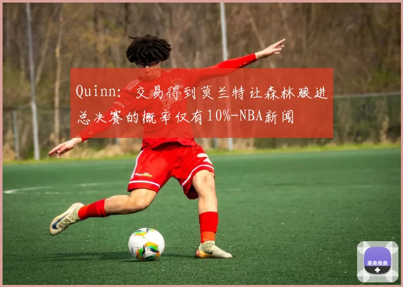 Quinn：交易得到莫兰特让森林狼进总决赛的概率仅有10%-NBA新闻