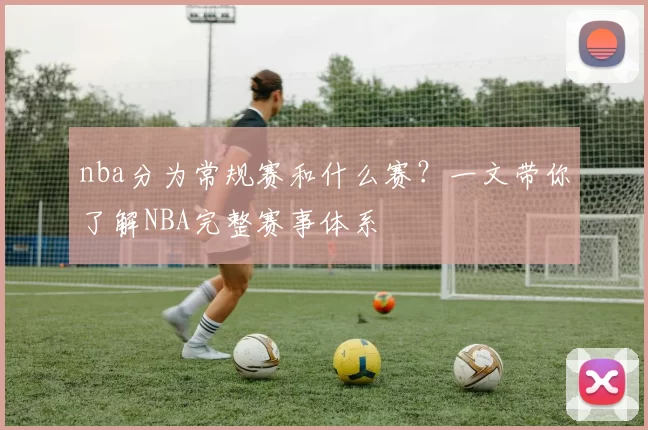 nba分为常规赛和什么赛？一文带你了解NBA完整赛事体系
