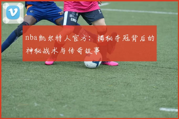 nba凯尔特人官方：揭秘夺冠背后的神秘战术与传奇故事