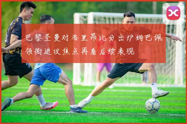 巴黎圣曼对洛里昂比分出炉姆巴佩领衔进攻焦点再看后续表现