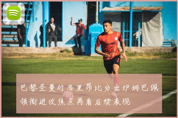 巴黎圣曼对洛里昂比分出炉姆巴佩领衔进攻焦点再看后续表现