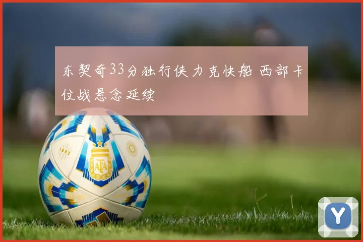 东契奇33分独行侠力克快船 西部卡位战悬念延续