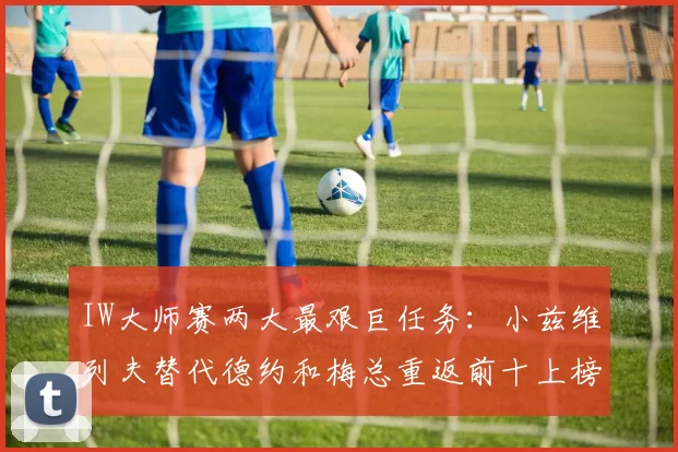 IW大师赛两大最艰巨任务：小兹维列夫替代德约和梅总重返前十上榜