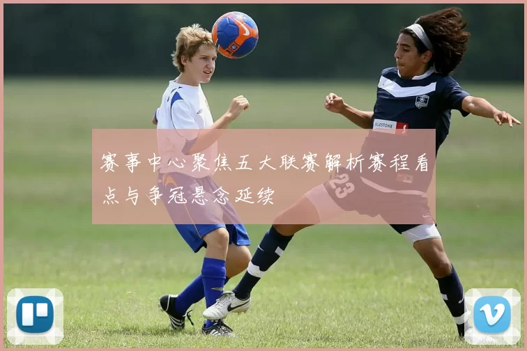赛事中心聚焦五大联赛解析赛程看点与争冠悬念延续