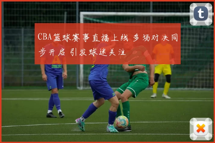 CBA篮球赛事直播上线 多场对决同步开启 引发球迷关注