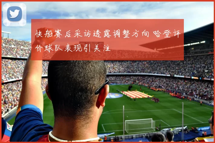 快船赛后采访透露调整方向 哈登评价球队表现引关注